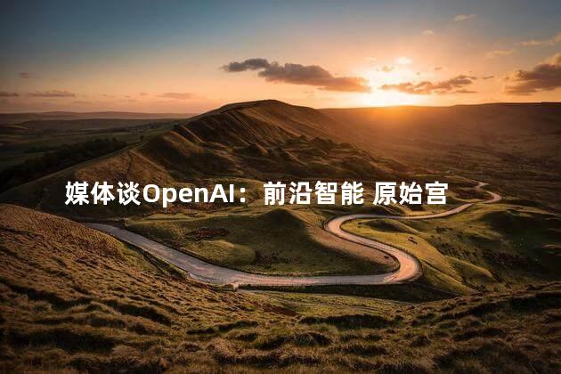 媒体谈OpenAI：前沿智能 原始宫斗